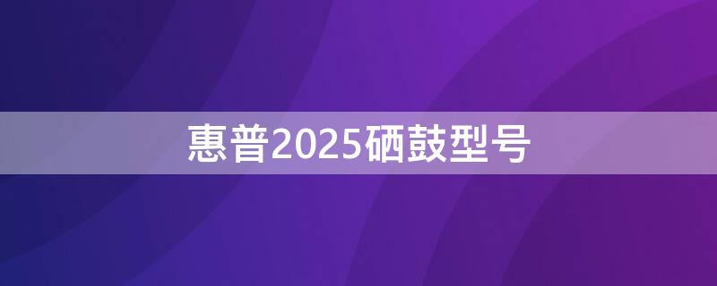 惠普2025硒鼓型号