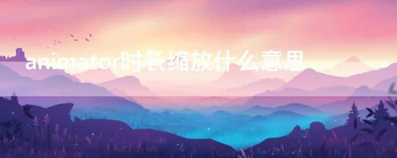 animator时长缩放什么意思