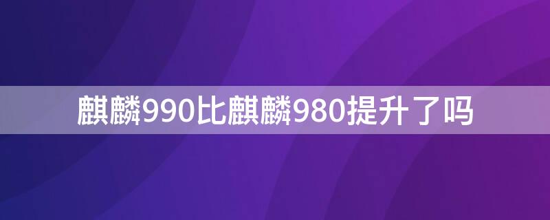 麒麟990比麒麟980提升了吗