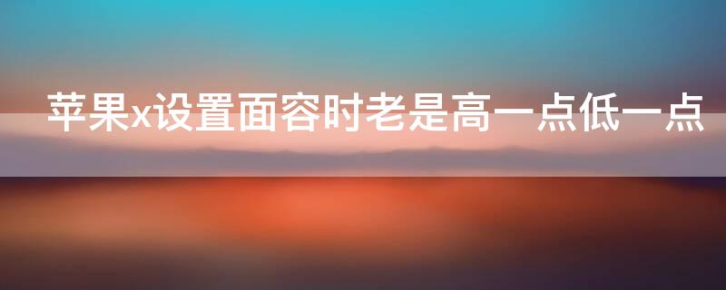 iPhonex设置面容时老是高一点低一点