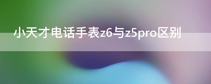 小天才电话手表z6与z5pro区别