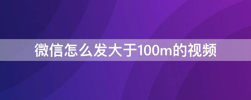 微信怎么发大于100m的视频