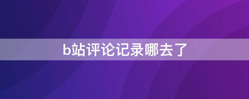 b站评论记录哪去了
