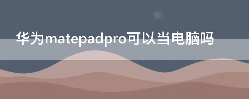 华为matepadpro可以当电脑吗