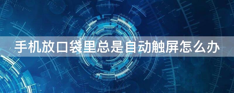 手机放口袋里总是自动触屏怎么办