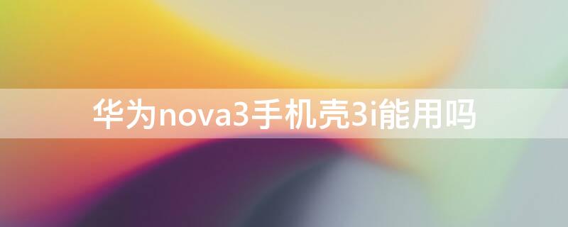 华为nova3手机壳3i能用吗