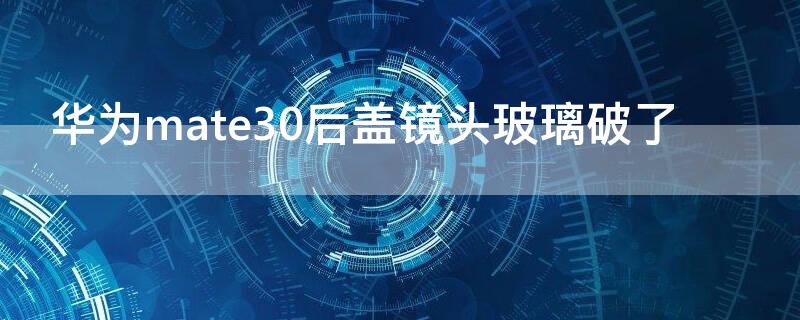 华为mate30后盖镜头玻璃破了