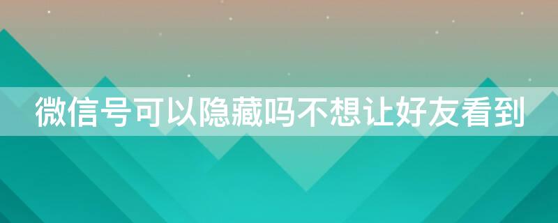 微信号可以隐藏吗不想让好友看到