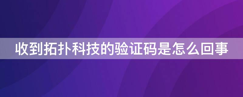 收到拓扑科技的验证码是怎么回事