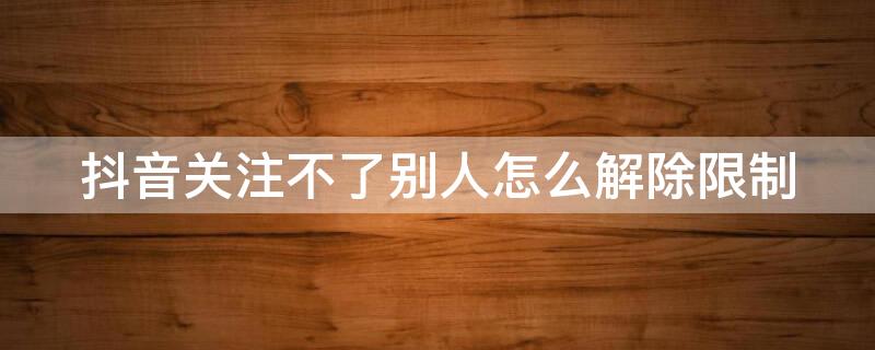 抖音关注不了别人怎么解除限制