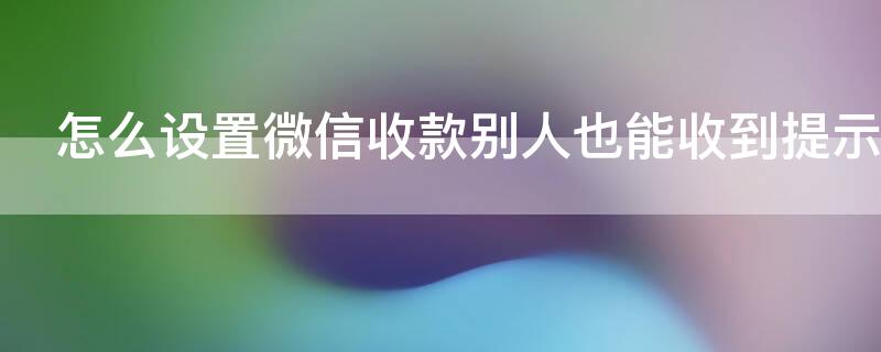 怎么设置微信收款别人也能收到提示