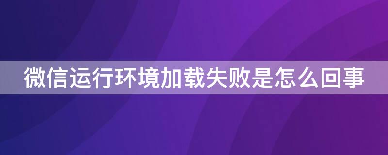 微信运行环境加载失败是怎么回事