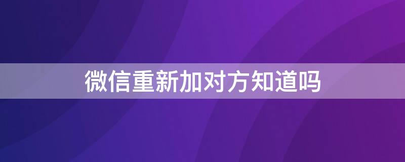 微信重新加对方知道吗