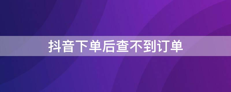 抖音下单后查不到订单