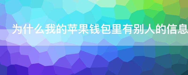 为什么我的iPhone钱包里有别人的信息