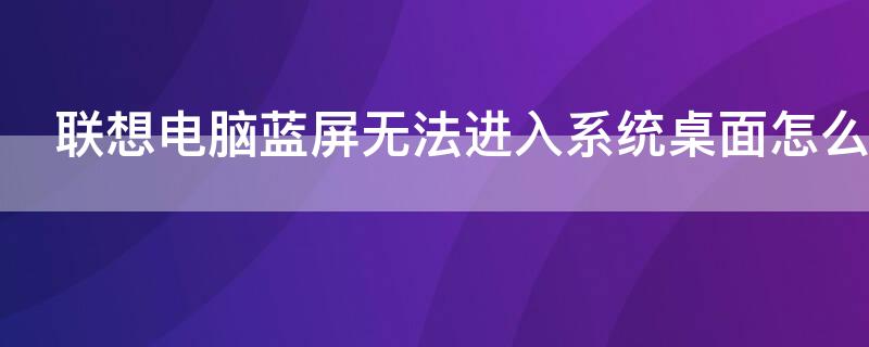 联想电脑蓝屏无法进入系统桌面怎么办