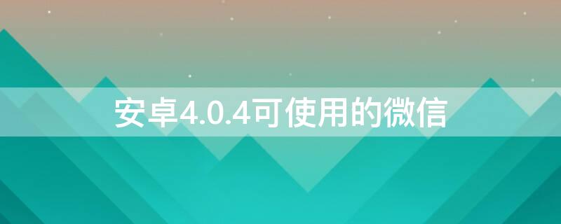 安卓4.0.4可使用的微信