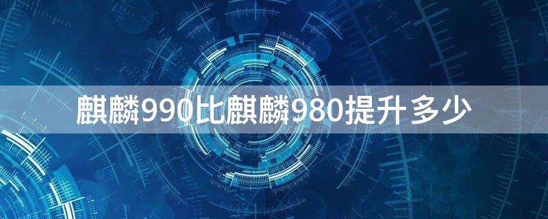 麒麟990比麒麟980提升多少