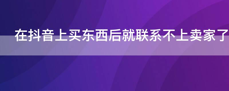 在抖音上买东西后就联系不上卖家了