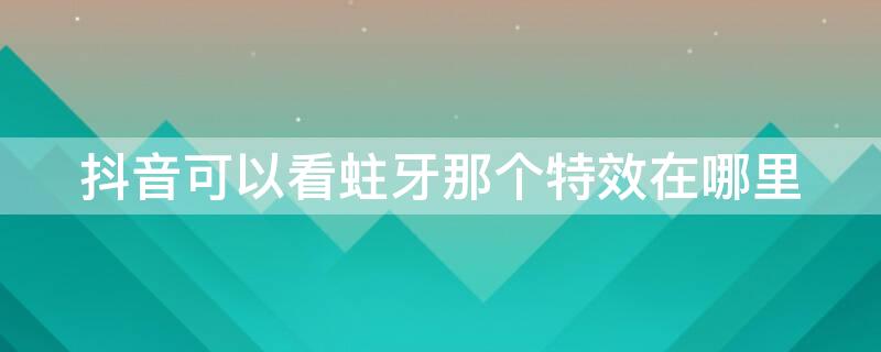 抖音可以看蛀牙那个特效在哪里