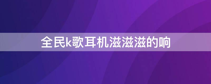 全民k歌耳机滋滋滋的响