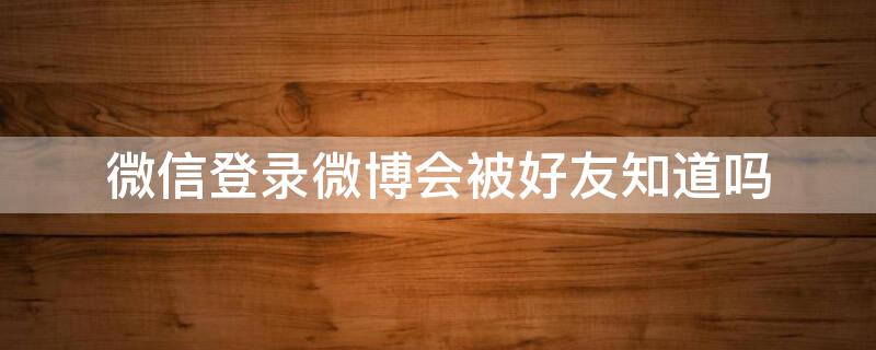 微信登录微博会被好友知道吗