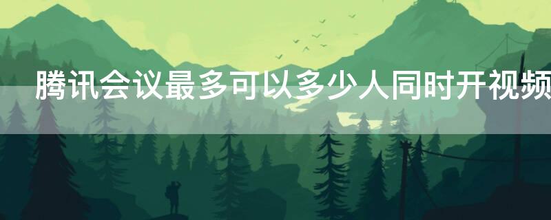 腾讯会议最多可以多少人同时开视频