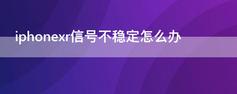 iPhonexr信号不稳定怎么办