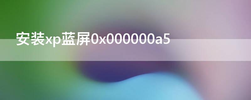 安装xp蓝屏0x000000a5