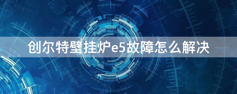 创尔特壁挂炉e5故障怎么解决