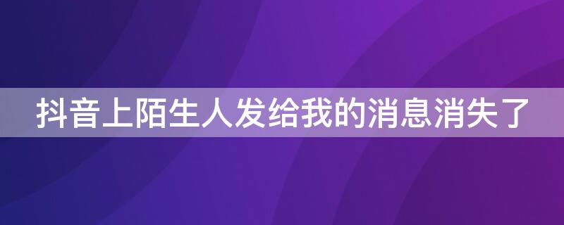 抖音上陌生人发给我的消息消失了