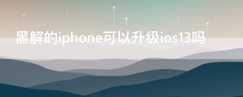 黑解的iPhone可以升级ios13吗