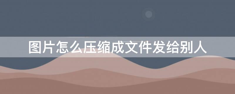 图片怎么压缩成文件发给别人