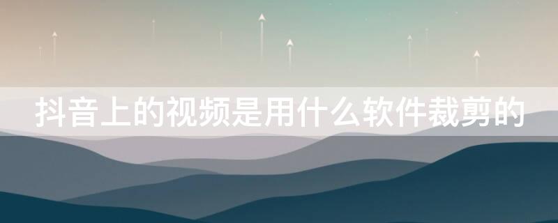 抖音上的视频是用什么软件裁剪的