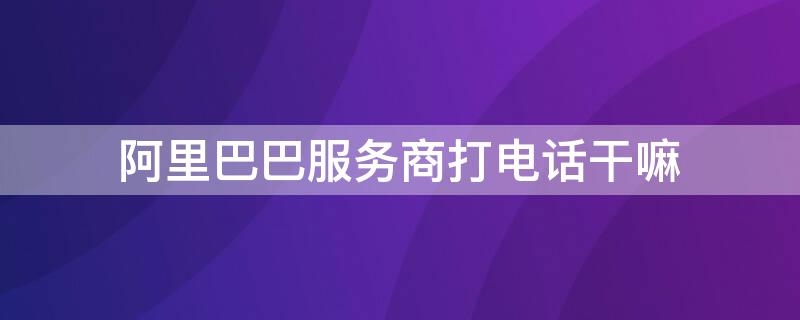阿里巴巴服务商打电话干嘛