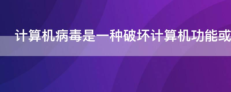 计算机病毒是一种破坏计算机功能或者