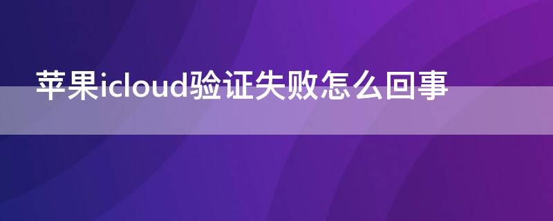 iPhoneicloud验证失败怎么回事