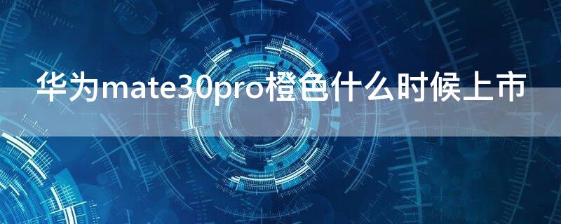 华为mate30pro橙色什么时候上市