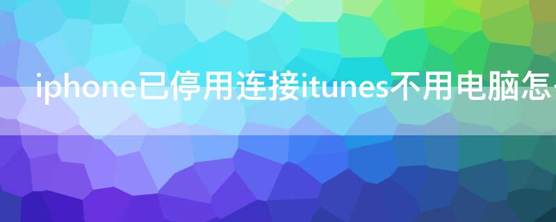 iPhone已停用连接itunes不用电脑怎么解锁