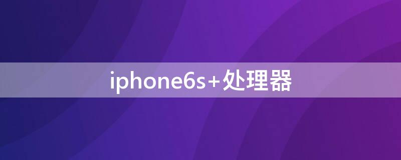 iPhone6s 处理器