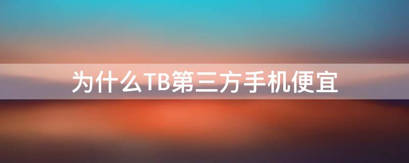 为什么TB第三方手机便宜