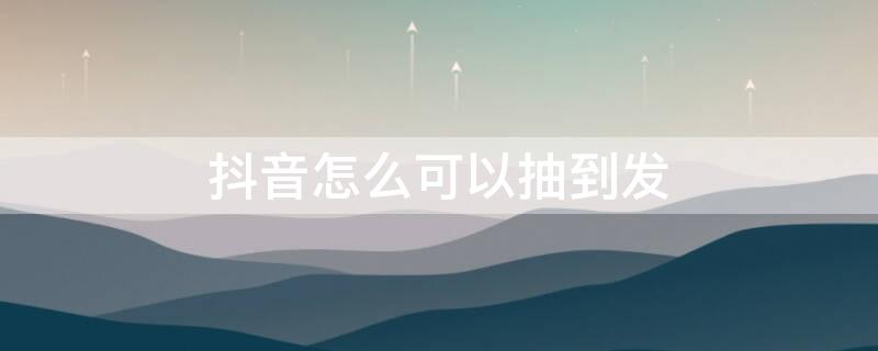 抖音怎么可以抽到发