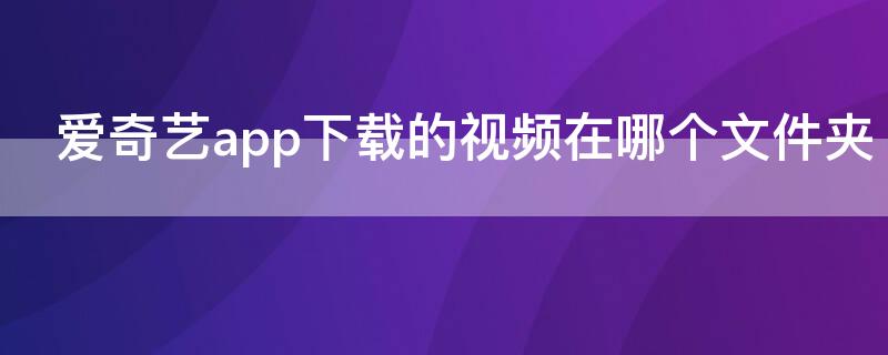 爱奇艺app下载的视频在哪个文件夹