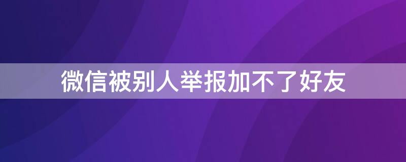 微信被别人举报加不了好友