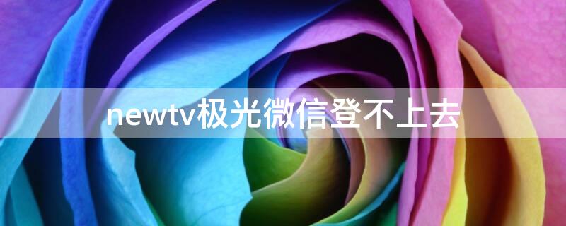 newtv极光微信登不上去