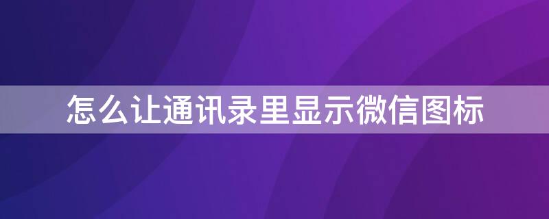 怎么让通讯录里显示微信图标