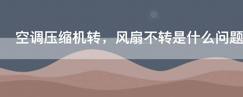空调压缩机转，风扇不转是什么问题