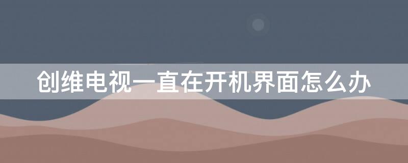 创维电视一直在开机界面怎么办