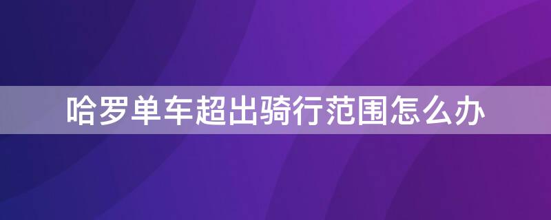 哈罗单车超出骑行范围怎么办