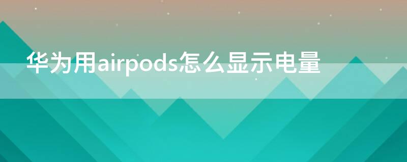 华为用airpods怎么显示电量